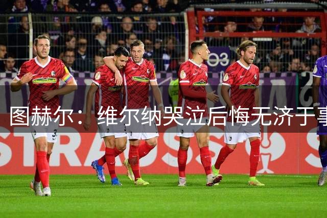 图赫尔：维尔纳哭泣后悔无济于事 只要进球就好了