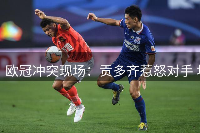 欧冠冲突现场：贡多齐惹怒对手 坎特淡定旁观