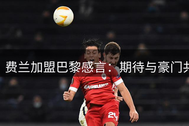 费兰加盟巴黎感言：期待与豪门共创辉煌