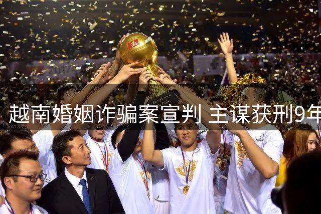 越南婚姻诈骗案宣判 主谋获刑9年半