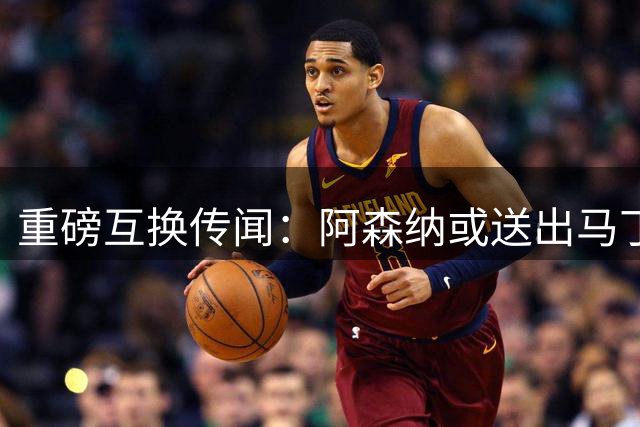 重磅互换传闻：阿森纳或送出马丁内利，+，恩瓦内里，引进奥斯梅恩