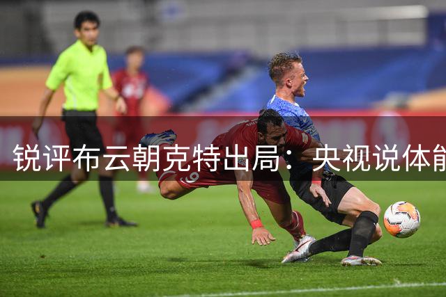 锐评布云朝克特出局：央视说体能崩盘，要我说只是被打回原形！
